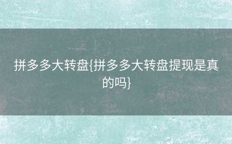 拼多多大转盘{拼多多大转盘提现是真的吗}