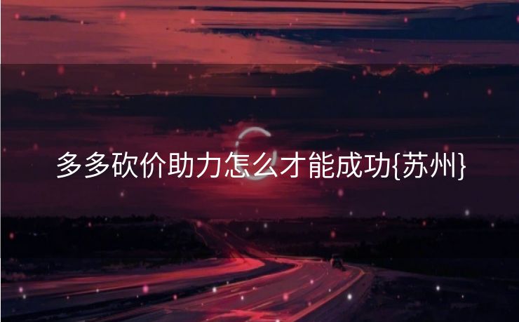 多多砍价助力怎么才能成功{苏州}