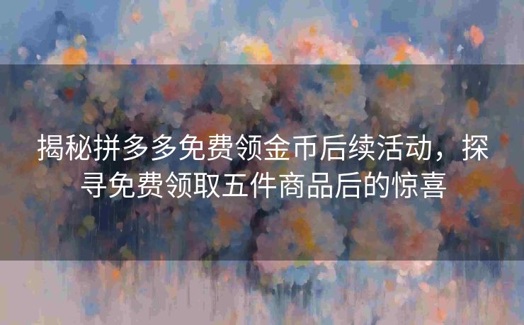 揭秘拼多多免费领金币后续活动，探寻免费领取五件商品后的惊喜
