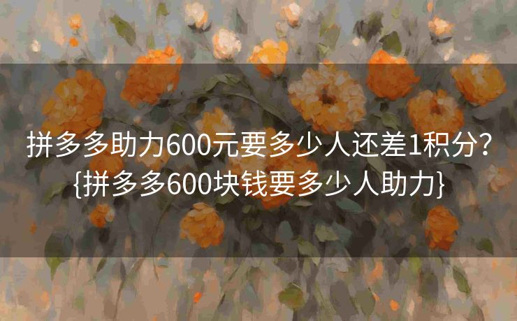 拼多多助力600元要多少人还差1积分？{拼多多600块钱要多少人助力}