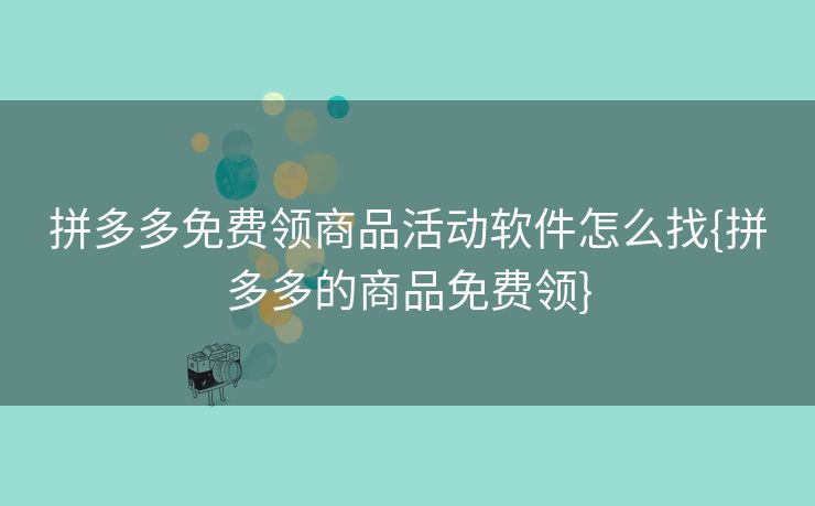 拼多多免费领商品活动软件怎么找{拼多多的商品免费领}
