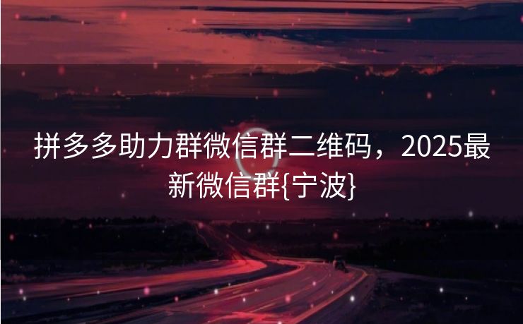 拼多多助力群微信群二维码，2025最新微信群{宁波}
