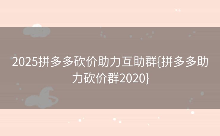 2025拼多多砍价助力互助群{拼多多助力砍价群2020}