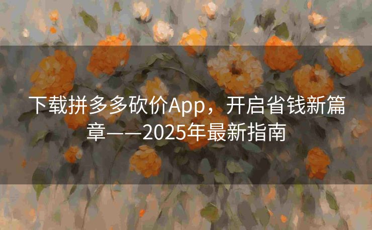 下载拼多多砍价App，开启省钱新篇章——2025年最新指南