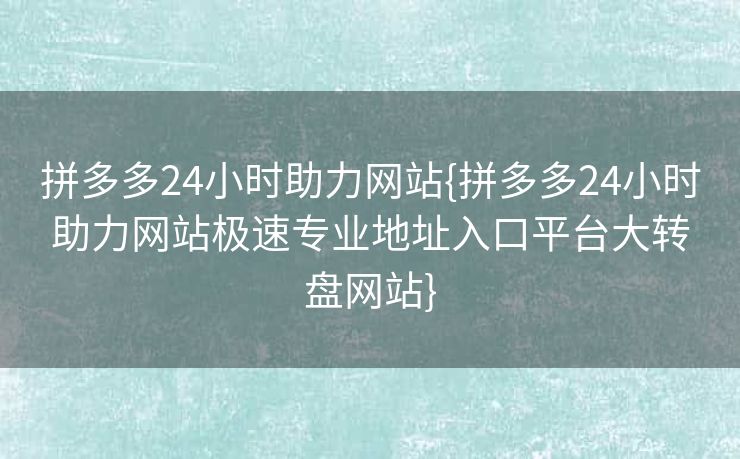 拼多多24小时助力网站{拼多多24小时助力网站极速专业地址入口平台大转盘网站}