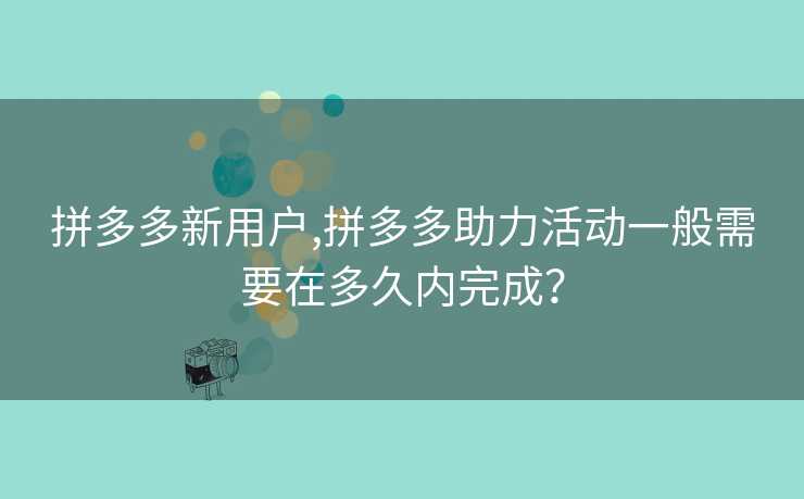 拼多多新用户,拼多多助力活动一般需要在多久内完成？