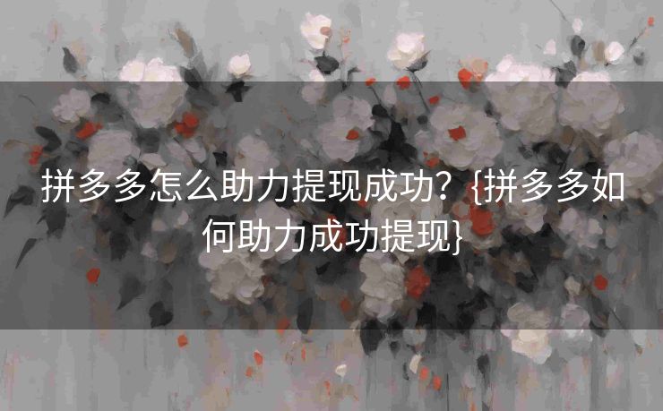 拼多多怎么助力提现成功？{拼多多如何助力成功提现}
