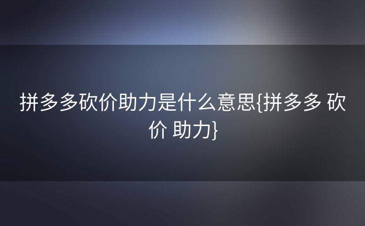 拼多多砍价助力是什么意思{拼多多 砍价 助力}
