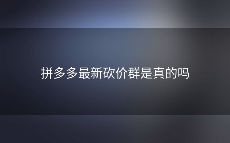 拼多多最新砍价群是真的吗