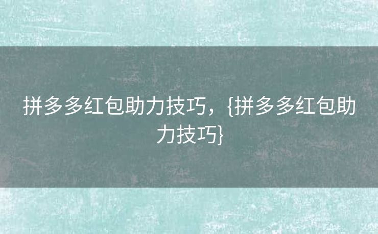 拼多多红包助力技巧，{拼多多红包助力技巧}