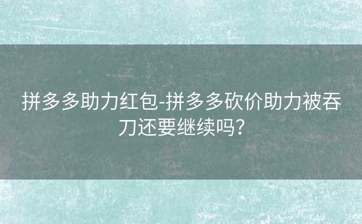 拼多多助力红包-拼多多砍价助力被吞刀还要继续吗？