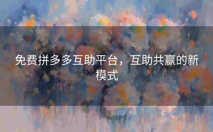 免费拼多多互助平台，互助共赢的新模式