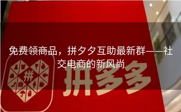 免费领商品，拼夕夕互助最新群——社交电商的新风尚