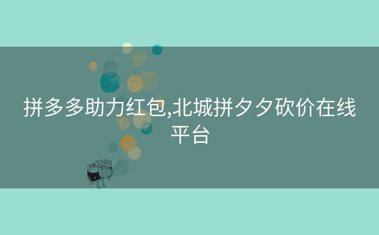 拼多多助力红包,北城拼夕夕砍价在线平台