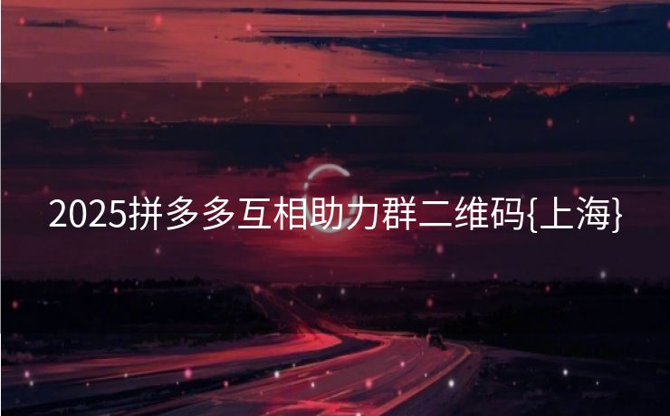 2025拼多多互相助力群二维码{上海}