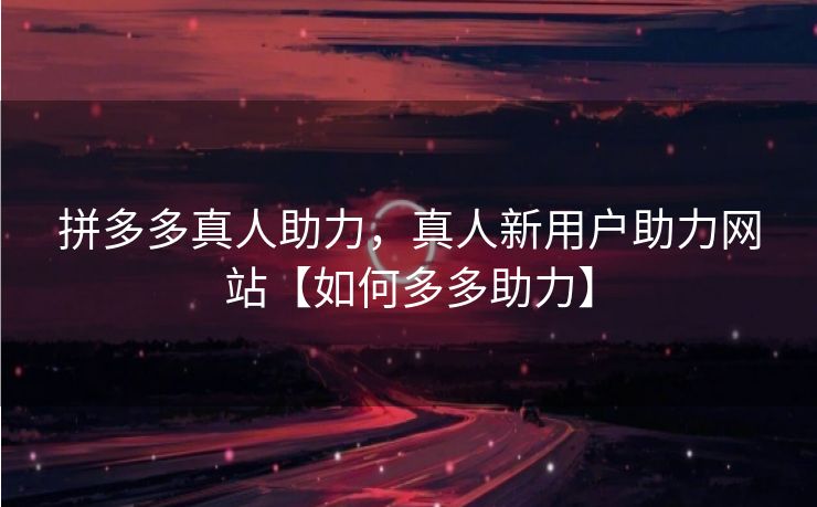 拼多多真人助力，真人新用户助力网站【如何多多助力】