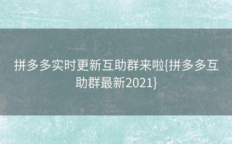 拼多多实时更新互助群来啦{拼多多互助群最新2021}