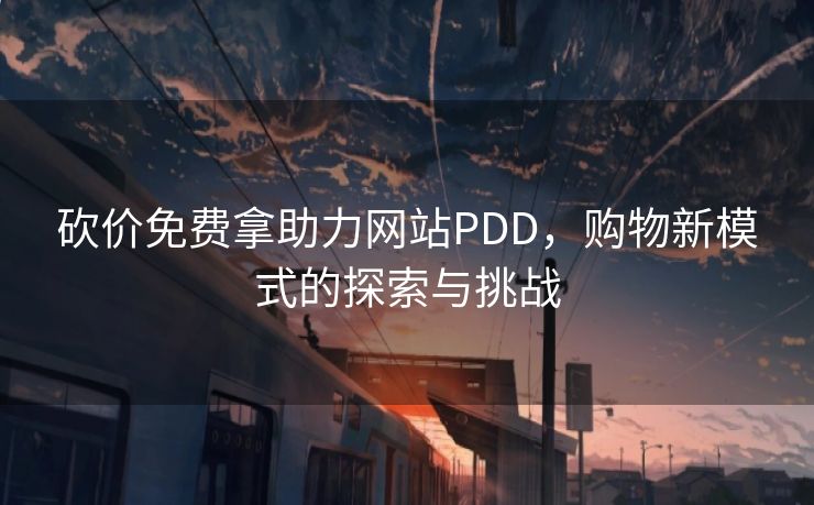 砍价免费拿助力网站PDD，购物新模式的探索与挑战