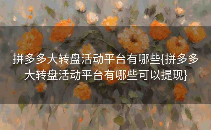 拼多多大转盘活动平台有哪些{拼多多大转盘活动平台有哪些可以提现}