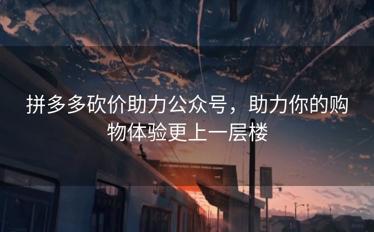 拼多多砍价助力公众号，助力你的购物体验更上一层楼