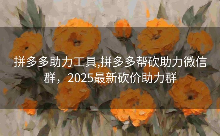 拼多多助力工具,拼多多帮砍助力微信群，2025最新砍价助力群