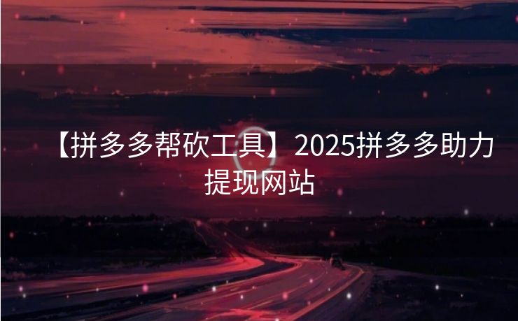 【拼多多帮砍工具】2025拼多多助力提现网站