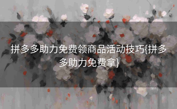拼多多助力免费领商品活动技巧{拼多多助力免费拿}