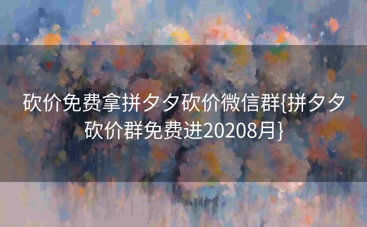 砍价免费拿拼夕夕砍价微信群{拼夕夕砍价群免费进20208月}