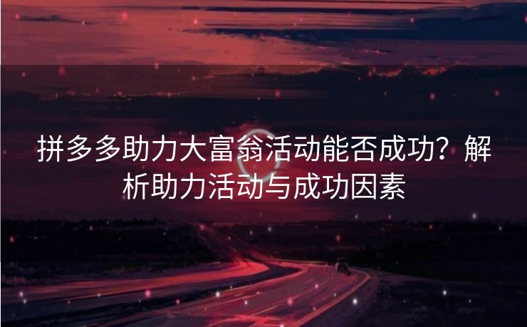 拼多多助力大富翁活动能否成功？解析助力活动与成功因素