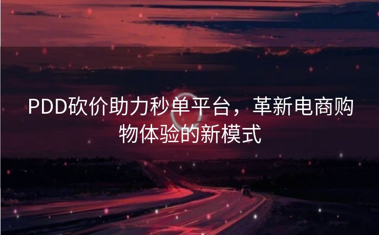 PDD砍价助力秒单平台，革新电商购物体验的新模式