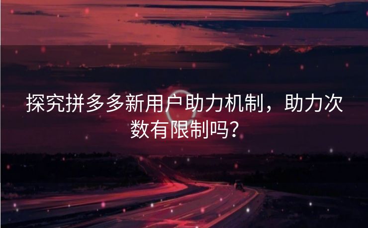 探究拼多多新用户助力机制，助力次数有限制吗？