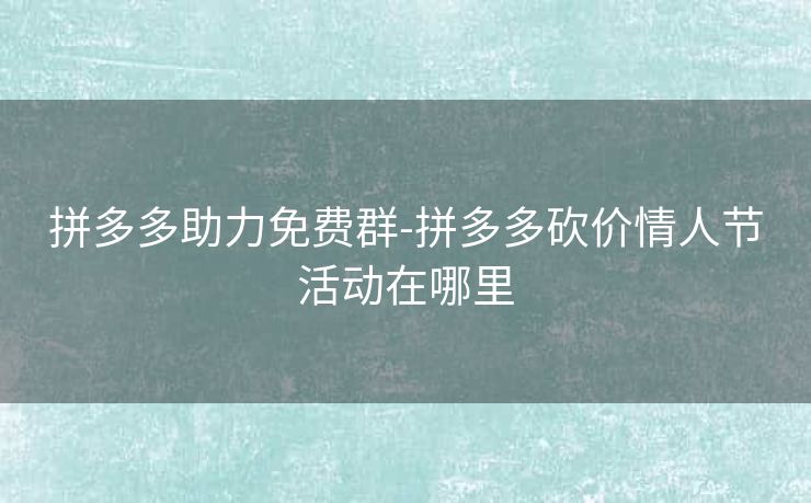 拼多多助力免费群-拼多多砍价情人节活动在哪里