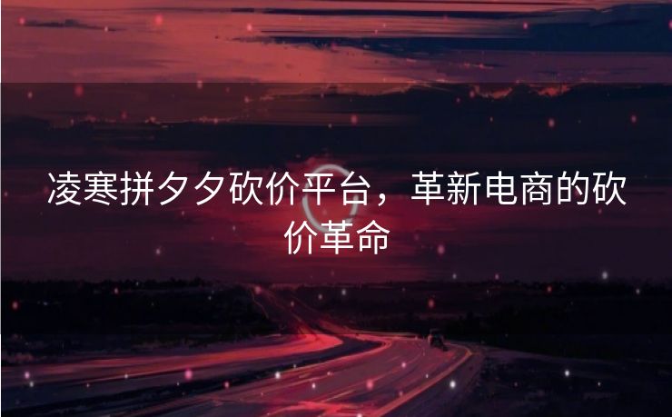 凌寒拼夕夕砍价平台，革新电商的砍价革命