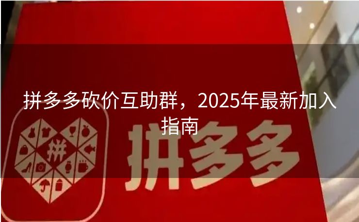 拼多多砍价互助群，2025年最新加入指南