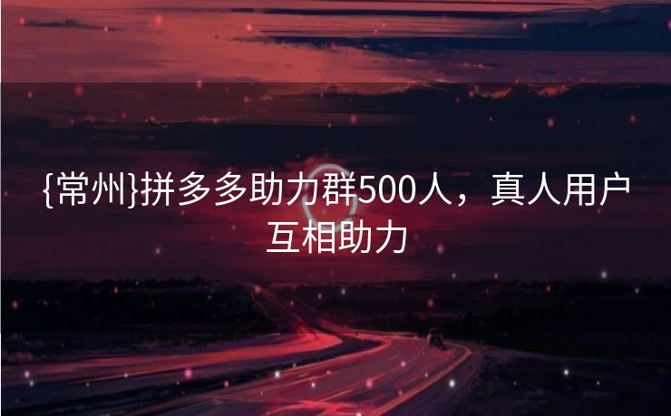 {常州}拼多多助力群500人，真人用户互相助力