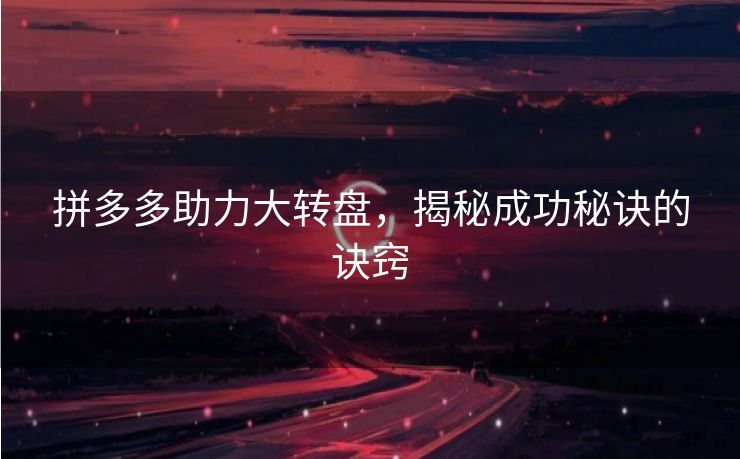 拼多多助力大转盘，揭秘成功秘诀的诀窍