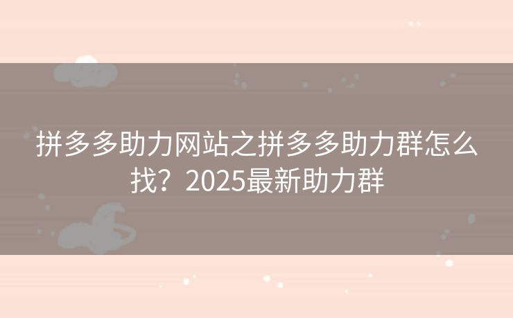 拼多多助力网站之拼多多助力群怎么找？2025最新助力群