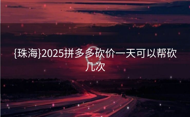 {珠海}2025拼多多砍价一天可以帮砍几次