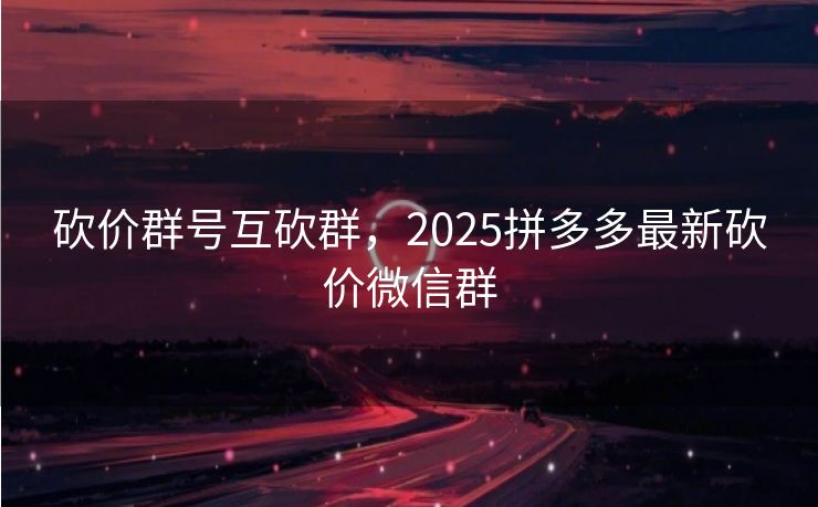 砍价群号互砍群，2025拼多多最新砍价微信群