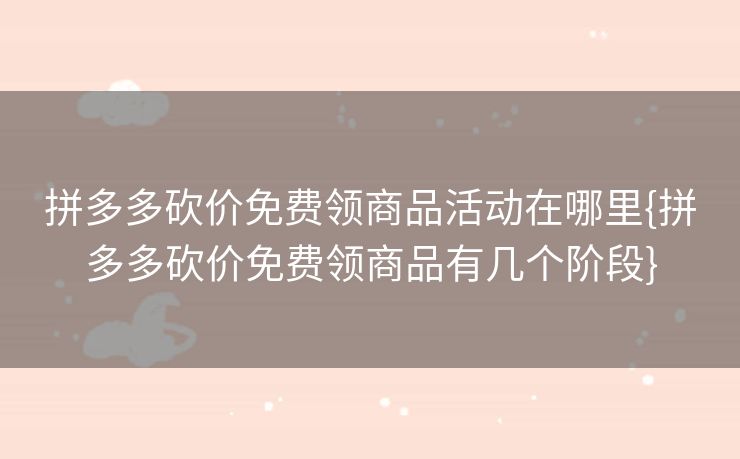 拼多多砍价免费领商品活动在哪里{拼多多砍价免费领商品有几个阶段}