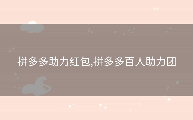 拼多多助力红包,拼多多百人助力团