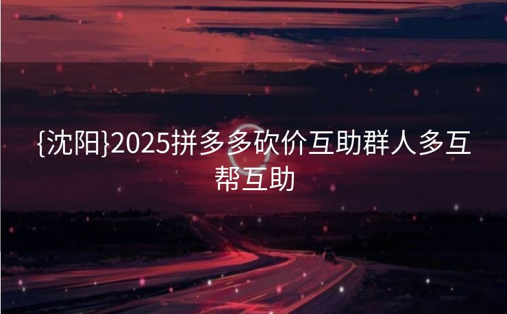 {沈阳}2025拼多多砍价互助群人多互帮互助