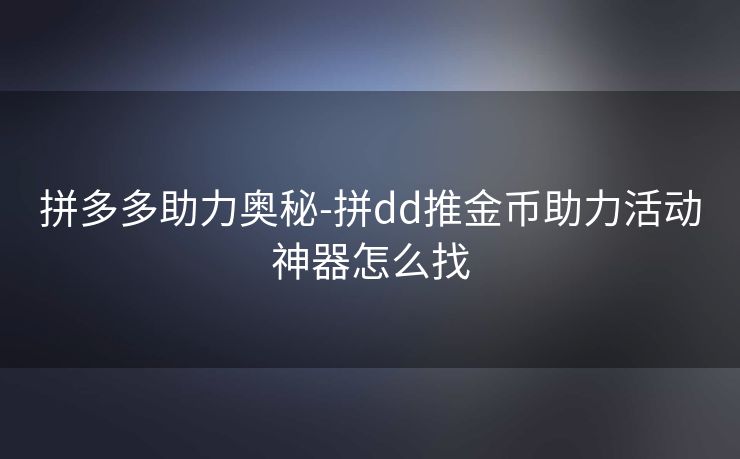 拼多多助力奥秘-拼dd推金币助力活动神器怎么找