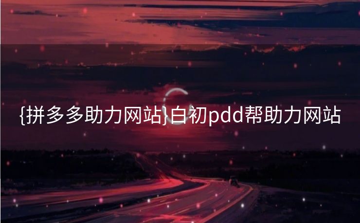 {拼多多助力网站}白初pdd帮助力网站