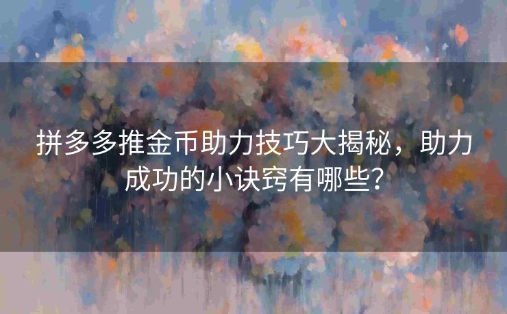 拼多多推金币助力技巧大揭秘，助力成功的小诀窍有哪些？