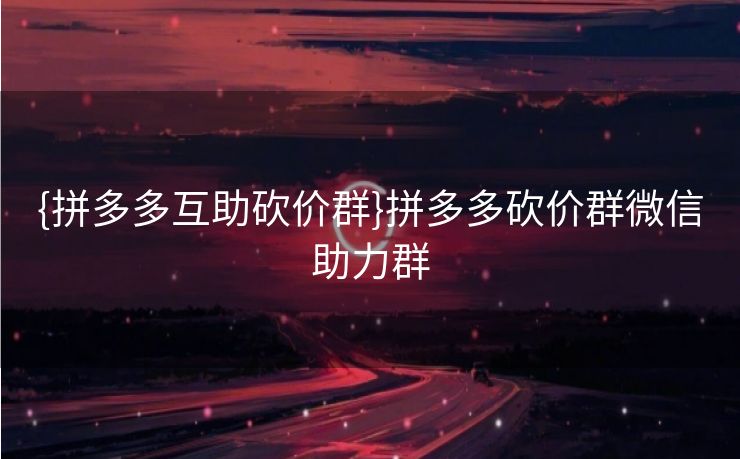 {拼多多互助砍价群}拼多多砍价群微信助力群