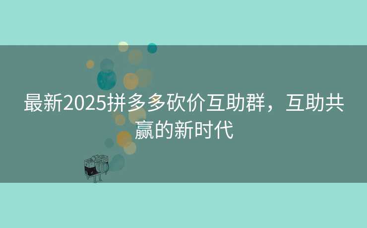 最新2025拼多多砍价互助群，互助共赢的新时代