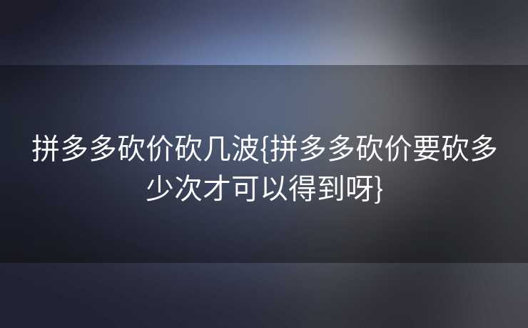 拼多多砍价砍几波{拼多多砍价要砍多少次才可以得到呀}