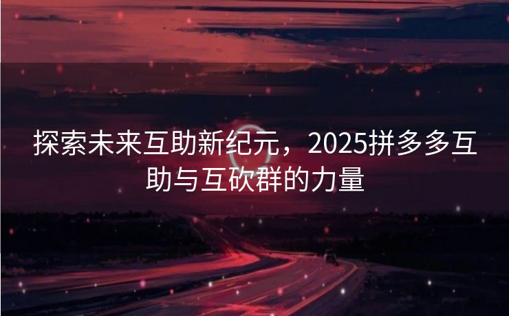 探索未来互助新纪元，2025拼多多互助与互砍群的力量