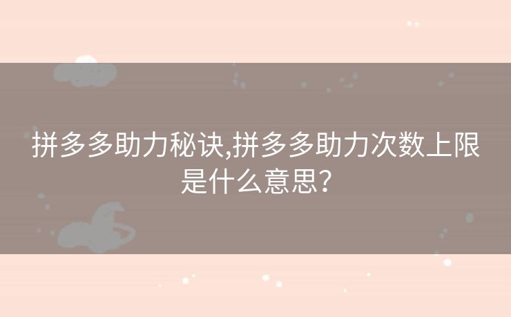 拼多多助力秘诀,拼多多助力次数上限是什么意思？